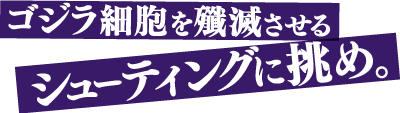 ゴジラの細胞を殲滅させるシューティングに挑め。